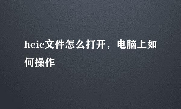 heic文件怎么打开，电脑上如何操作