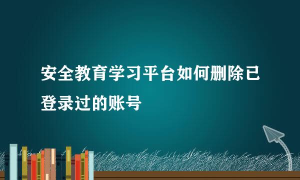 安全教育学习平台如何删除已登录过的账号