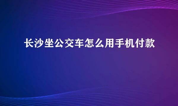 长沙坐公交车怎么用手机付款