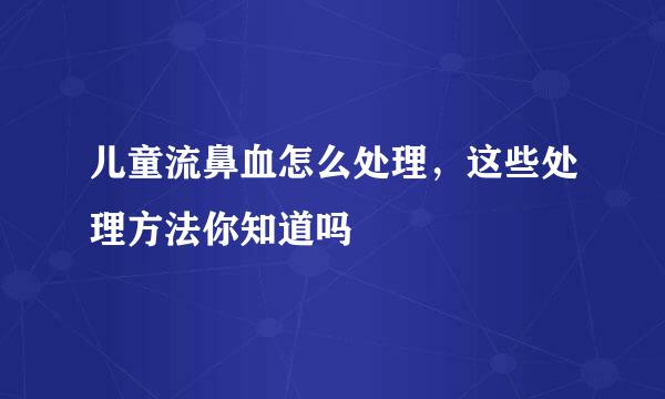 儿童流鼻血怎么处理，这些处理方法你知道吗