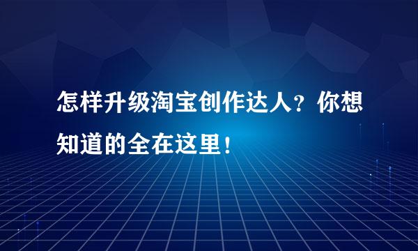 怎样升级淘宝创作达人？你想知道的全在这里！