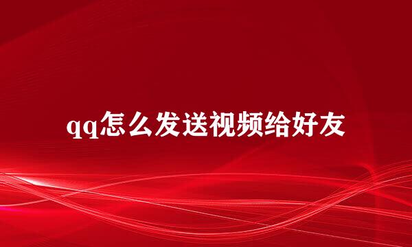 qq怎么发送视频给好友