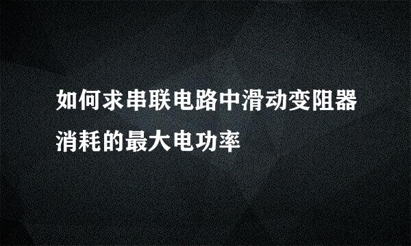 如何求串联电路中滑动变阻器消耗的最大电功率