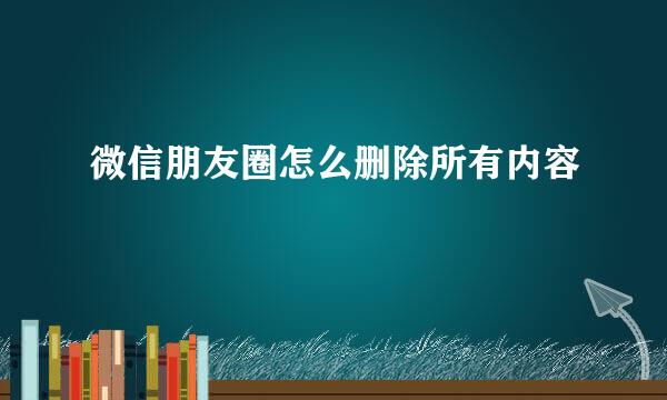 微信朋友圈怎么删除所有内容