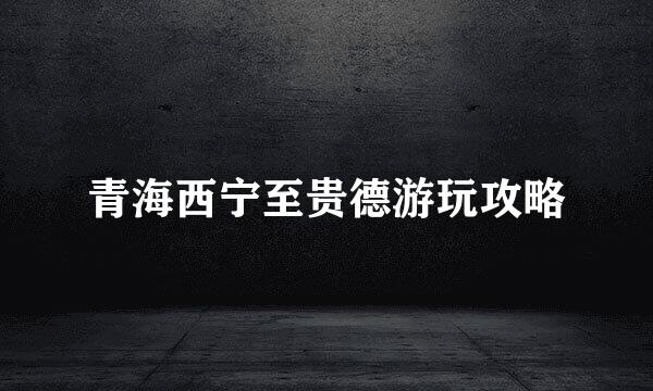 青海西宁至贵德游玩攻略
