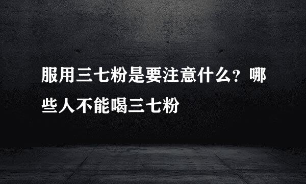 服用三七粉是要注意什么？哪些人不能喝三七粉