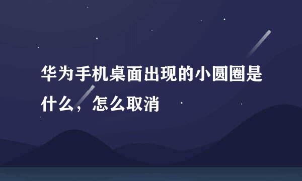 华为手机桌面出现的小圆圈是什么，怎么取消