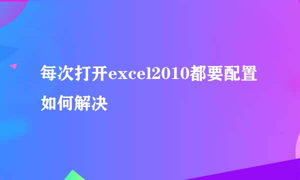 每次打开excel2010都要配置如何解决