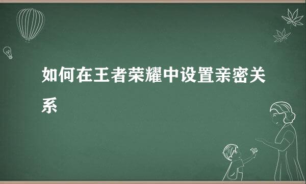 如何在王者荣耀中设置亲密关系