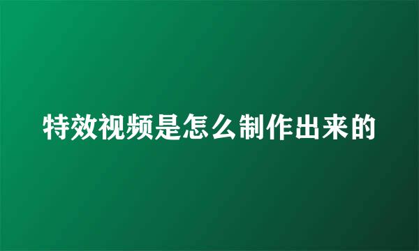 特效视频是怎么制作出来的