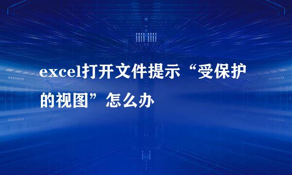 excel打开文件提示“受保护的视图”怎么办