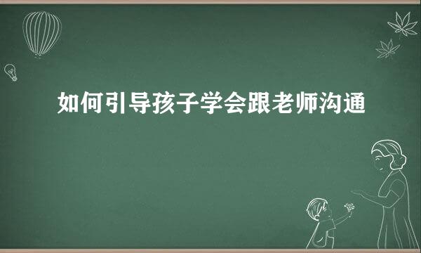 如何引导孩子学会跟老师沟通