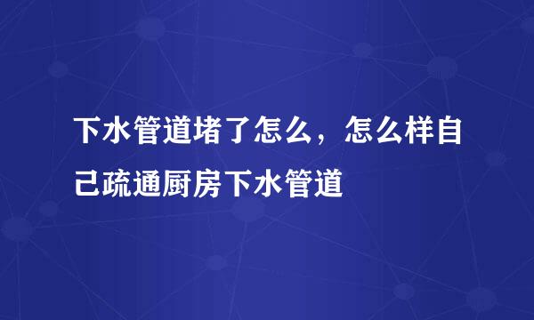 下水管道堵了怎么，怎么样自己疏通厨房下水管道