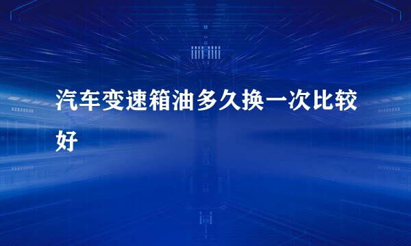 汽车变速箱油多久换一次比较好