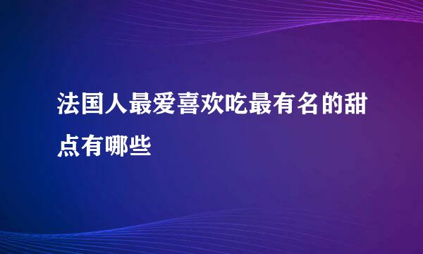 法国人最爱喜欢吃最有名的甜点有哪些