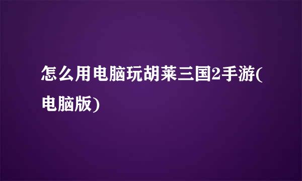 怎么用电脑玩胡莱三国2手游(电脑版)