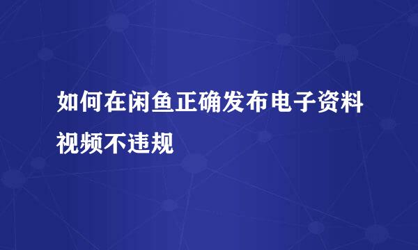 如何在闲鱼正确发布电子资料视频不违规