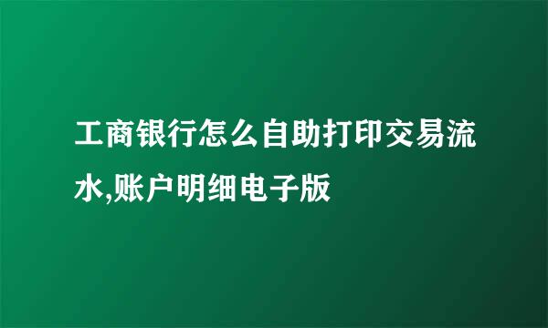 工商银行怎么自助打印交易流水,账户明细电子版