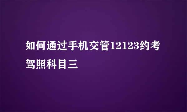 如何通过手机交管12123约考驾照科目三