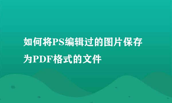 如何将PS编辑过的图片保存为PDF格式的文件