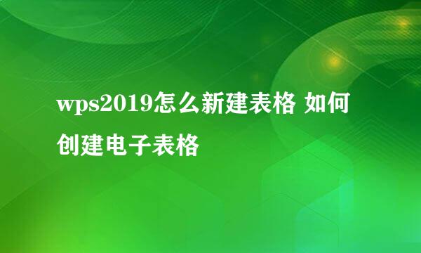 wps2019怎么新建表格 如何创建电子表格