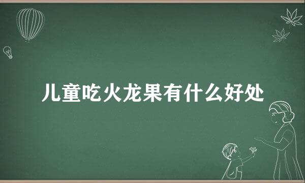 儿童吃火龙果有什么好处