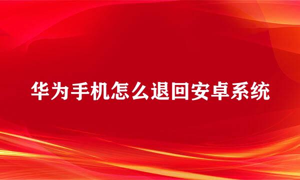 华为手机怎么退回安卓系统
