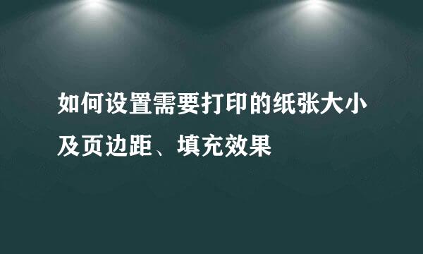 如何设置需要打印的纸张大小及页边距、填充效果