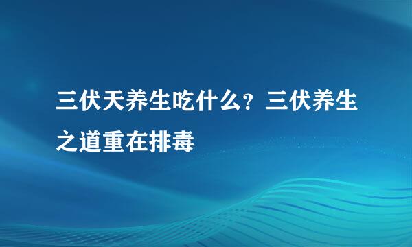 三伏天养生吃什么？三伏养生之道重在排毒