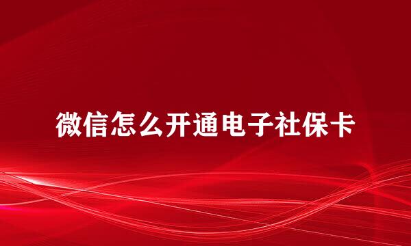 微信怎么开通电子社保卡