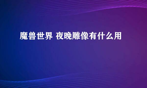 魔兽世界 夜晚雕像有什么用