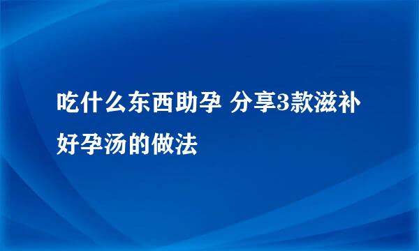 吃什么东西助孕 分享3款滋补好孕汤的做法