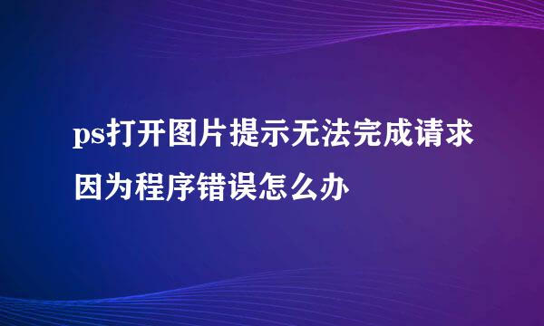 ps打开图片提示无法完成请求因为程序错误怎么办