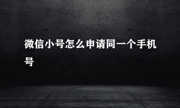 微信小号怎么申请同一个手机号