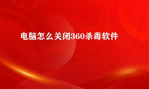 电脑怎么关闭360杀毒软件