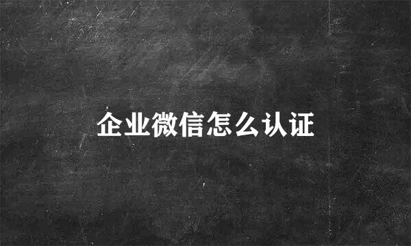 企业微信怎么认证