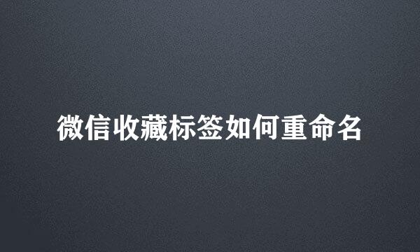 微信收藏标签如何重命名