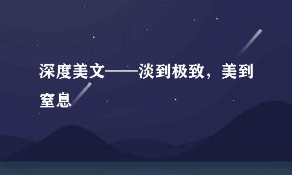 深度美文——淡到极致，美到窒息