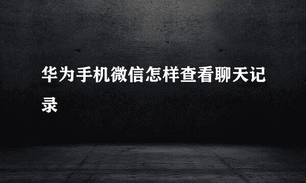 华为手机微信怎样查看聊天记录