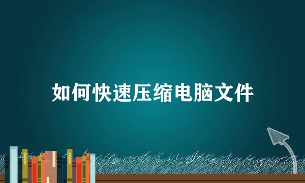 如何快速压缩电脑文件