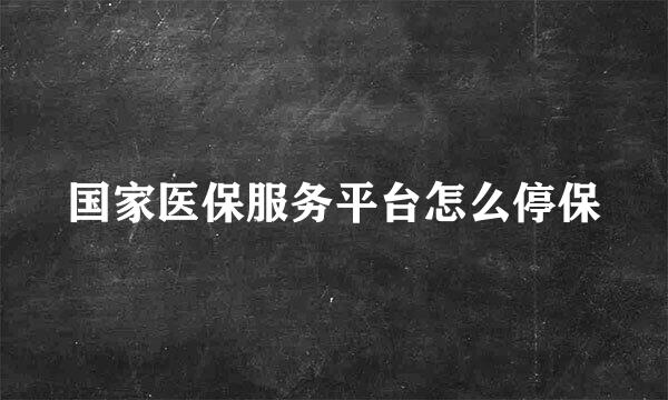 国家医保服务平台怎么停保