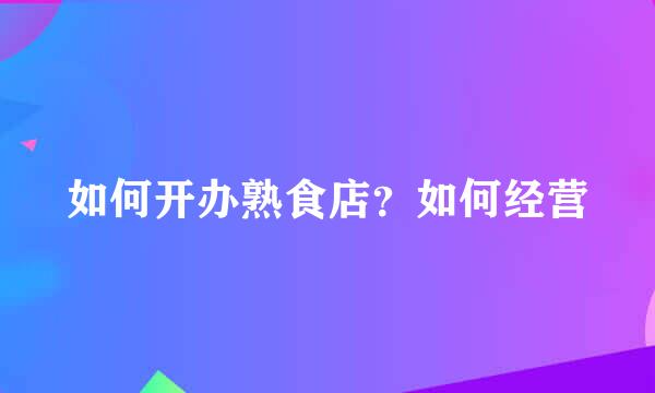如何开办熟食店？如何经营