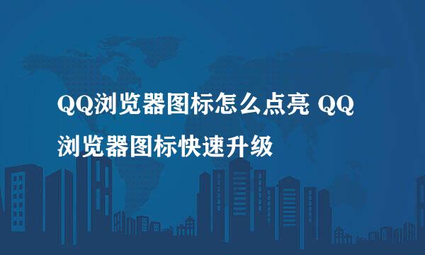 QQ浏览器图标怎么点亮 QQ浏览器图标快速升级
