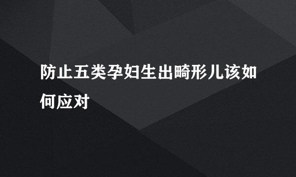 防止五类孕妇生出畸形儿该如何应对