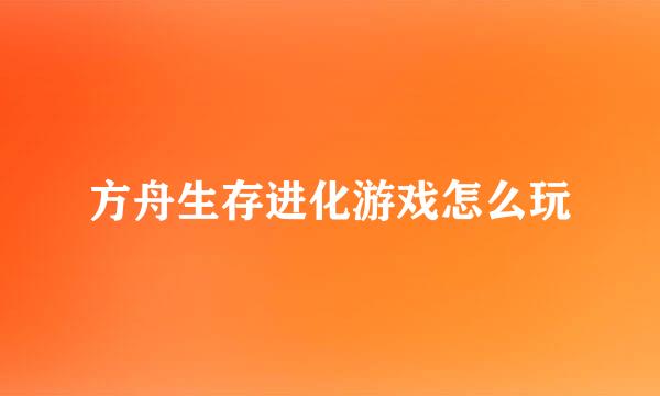 方舟生存进化游戏怎么玩