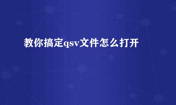 教你搞定qsv文件怎么打开