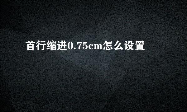 首行缩进0.75cm怎么设置