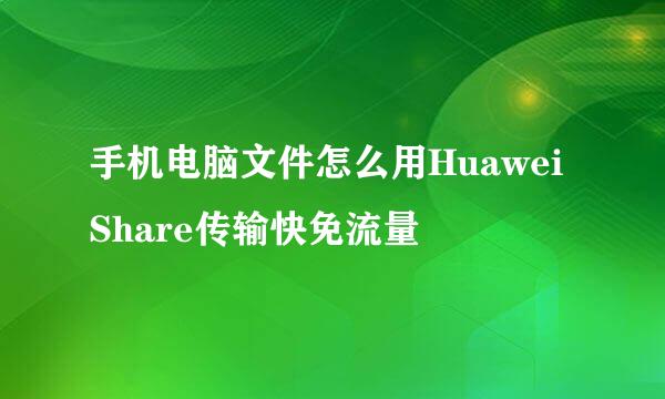 手机电脑文件怎么用Huawei Share传输快免流量