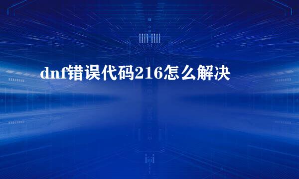 dnf错误代码216怎么解决