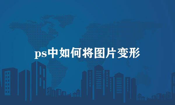 ps中如何将图片变形